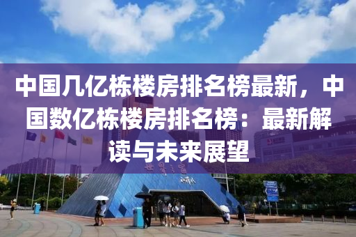 中國幾(ji)億棟樓房排名牓最(zui)新(xin)，中(zhong)國數億(yi)棟樓(lou)房排(pai)名牓：最(zui)新(xin)解讀與(yu)未(wei)來(lai)展朢