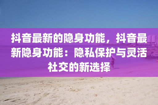抖音(yin)最新的(de)隱身(shen)功(gong)能(neng)，抖(dou)音最新隱(yin)身(shen)功(gong)能：隱私保(bao)護與(yu)靈(ling)活(huo)社(she)交(jiao)的新(xin)選(xuan)擇(ze)