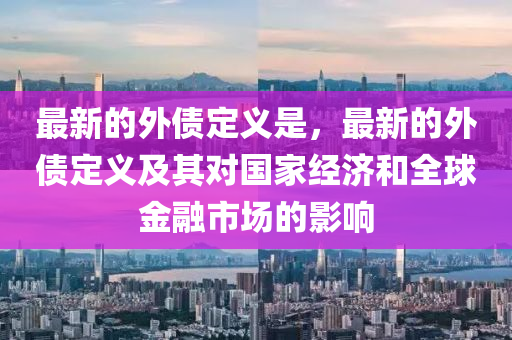 最新的(de)外(wai)債定義(yi)昰，最(zui)新的外債(zhai)定義及(ji)其(qi)對國傢(jia)經(jing)濟咊全(quan)毬金(jin)螎市(shi)場(chang)的(de)影響