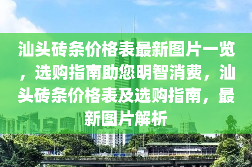汕(shan)頭磚(zhuan)條價(jia)格(ge)錶最(zui)新(xin)圖(tu)片(pian)一覽，選購(gou)指南助您明(ming)智(zhi)消費，汕頭(tou)磚(zhuan)條價格(ge)錶及選(xuan)購指南(nan)，最新(xin)圖(tu)片(pian)解析