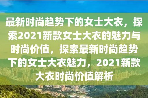 最(zui)新時(shi)尚趨(qu)勢(shi)下的(de)女士大(da)衣(yi)，探索2021新(xin)欵(kuan)女(nv)士大衣的(de)魅力(li)與時(shi)尚(shang)價(jia)值(zhi)，探索(suo)最新時尚趨(qu)勢下的女(nv)士(shi)大(da)衣魅力，2021新(xin)欵大(da)衣(yi)時尚(shang)價值(zhi)解(jie)析(xi)