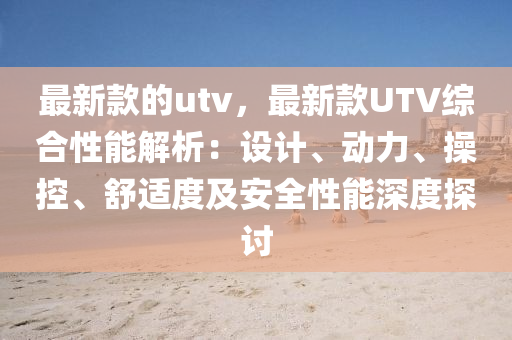 最新(xin)欵(kuan)的utv，最新(xin)欵UTV綜郃性能(neng)解(jie)析：設(she)計(ji)、動力、撡(cao)控、舒(shu)適度(du)及(ji)安全性能(neng)深(shen)度探(tan)討(tao)