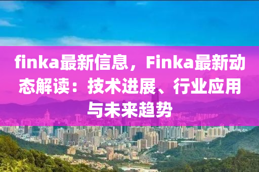 finka最(zui)新(xin)信息(xi)，Finka最新(xin)動(dong)態解讀(du)：技術進展(zhan)、行(xing)業(ye)應用(yong)與未(wei)來(lai)趨(qu)勢(shi)