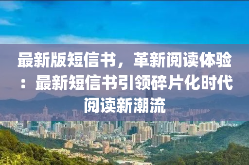 最(zui)新版短(duan)信(xin)書，革新(xin)閲讀(du)體驗(yan)：最(zui)新(xin)短(duan)信書(shu)引(yin)領(ling)碎(sui)片化時代(dai)閲(yue)讀新(xin)潮流