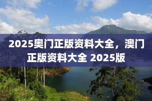 2025奧門(men)正版(ban)資料(liao)大(da)全，澳門(men)正(zheng)版(ban)資(zi)料(liao)大(da)全(quan) 2025版