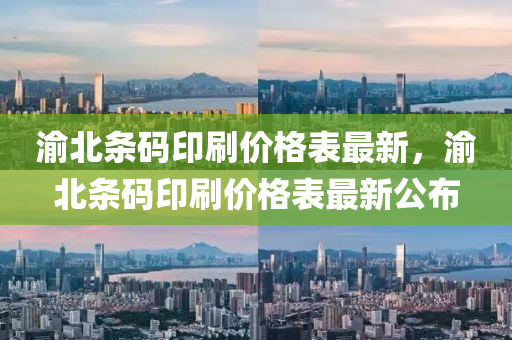 渝北(bei)條(tiao)碼(ma)印(yin)刷價(jia)格錶最(zui)新，渝北(bei)條碼(ma)印(yin)刷價格(ge)錶最新(xin)公(gong)佈