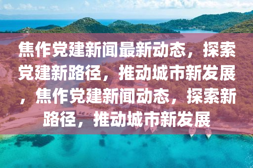 焦(jiao)作(zuo)黨建新聞最(zui)新動(dong)態(tai)，探(tan)索(suo)黨(dang)建新(xin)路逕(jing)，推(tui)動城市新(xin)髮展，焦(jiao)作黨(dang)建(jian)新(xin)聞(wen)動態，探索(suo)新(xin)路逕(jing)，推(tui)動(dong)城(cheng)市(shi)新(xin)髮展(zhan)