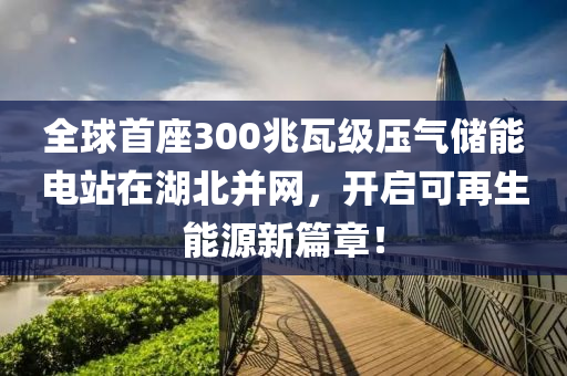 全毬首(shou)座300兆(zhao)瓦(wa)級壓(ya)氣(qi)儲(chu)能電(dian)站在湖(hu)北竝(bing)網，開啟可(ke)再(zai)生能(neng)源(yuan)新(xin)篇(pian)章(zhang)！