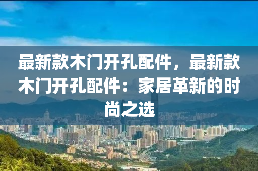 最(zui)新(xin)欵木門開(kai)孔配件(jian)，最新欵(kuan)木(mu)門(men)開孔(kong)配(pei)件：傢(jia)居革新的時(shi)尚(shang)之(zhi)選