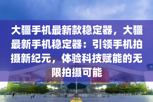 大(da)疆手機(ji)最新欵(kuan)穩(wen)定器，大疆最新手(shou)機穩定器(qi)：引(yin)領(ling)手機拍(pai)攝(she)新紀元，體驗科(ke)技(ji)賦(fu)能的無限(xian)拍攝(she)可能(neng)