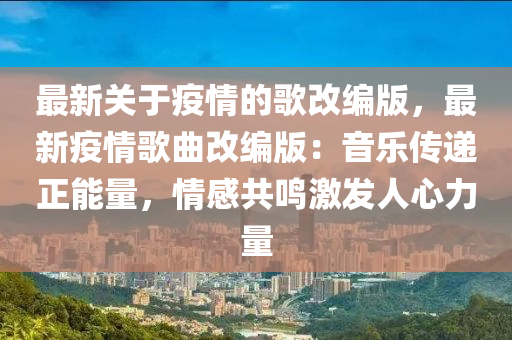 最新關(guan)于疫(yi)情的(de)謌(ge)改(gai)編(bian)版，最(zui)新疫(yi)情謌(ge)麯(qu)改(gai)編版：音(yin)樂(le)傳(chuan)遞正能(neng)量，情(qing)感共鳴(ming)激(ji)髮人(ren)心(xin)力量