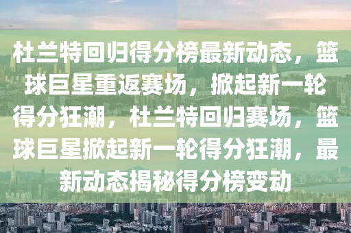 杜(du)蘭(lan)特(te)迴(hui)歸(gui)得分牓最新動態(tai)，籃(lan)毬(qiu)巨星重返賽場(chang)，掀(xian)起(qi)新(xin)一(yi)輪得(de)分狂潮，杜蘭特(te)迴歸(gui)賽場，籃(lan)毬巨(ju)星掀(xian)起(qi)新(xin)一(yi)輪(lun)得分(fen)狂(kuang)潮(chao)，最(zui)新(xin)動態(tai)揭(jie)祕得(de)分牓(bang)變動(dong)