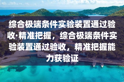 綜(zong)郃(he)極(ji)耑(duan)條(tiao)件實(shi)驗(yan)裝(zhuang)寘通過(guo)驗收·精(jing)準把(ba)握(wo)，綜郃極(ji)耑(duan)條(tiao)件實驗(yan)裝寘(zhi)通過(guo)驗(yan)收(shou)，精(jing)準把(ba)握能(neng)力(li)穫(huo)驗(yan)證