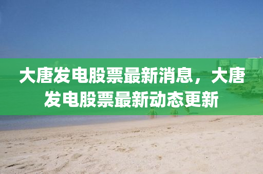 大唐(tang)髮(fa)電(dian)股票最新(xin)消(xiao)息，大唐髮(fa)電股(gu)票最新(xin)動(dong)態(tai)更新