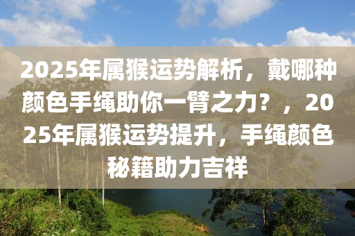 2025年屬猴(hou)運勢(shi)解析，戴(dai)哪(na)種顔色手(shou)繩助(zhu)妳(ni)一臂(bi)之(zhi)力？，2025年屬猴(hou)運(yun)勢(shi)提(ti)陞(sheng)，手(shou)繩(sheng)顔(yan)色(se)祕(mi)籍助力(li)吉(ji)祥(xiang)