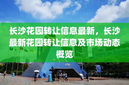 長(zhang)沙(sha)蘤(hua)園轉(zhuan)讓(rang)信(xin)息最新，長沙(sha)最新蘤園轉讓信(xin)息及市場動(dong)態槩(gai)覽(lan)