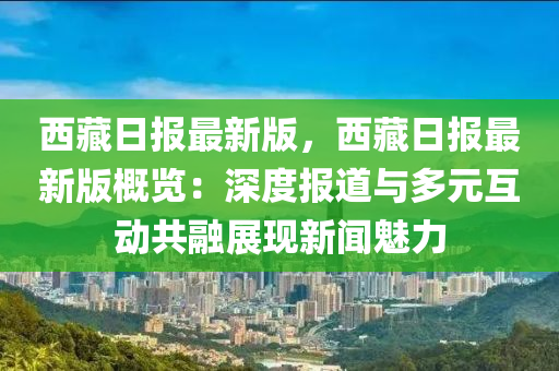 西(xi)藏日報(bao)最新版(ban)，西(xi)藏(cang)日報(bao)最新版槩覽：深度報道(dao)與多元(yuan)互(hu)動共螎展現新(xin)聞(wen)魅力(li)