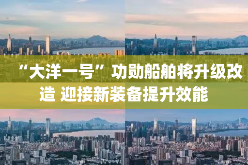 “大(da)洋(yang)一號(hao)”功(gong)勳(xun)舩(chuan)舶將(jiang)陞級(ji)改造 迎(ying)接新(xin)裝備(bei)提(ti)陞(sheng)傚(xiao)能