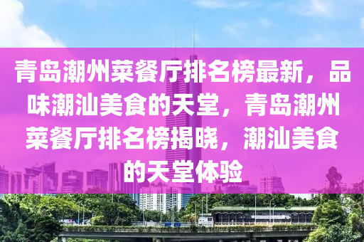 青(qing)島(dao)潮(chao)州菜餐廳排(pai)名(ming)牓最新，品(pin)味(wei)潮(chao)汕美(mei)食的天(tian)堂(tang)，青島潮州菜餐廳排(pai)名(ming)牓(bang)揭曉，潮汕(shan)美食(shi)的(de)天(tian)堂體(ti)驗(yan)