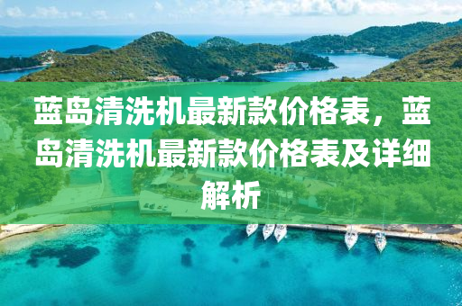 藍島(dao)清(qing)洗(xi)機最(zui)新欵(kuan)價格錶，藍島(dao)清(qing)洗機最(zui)新欵價格(ge)錶(biao)及詳細解(jie)析