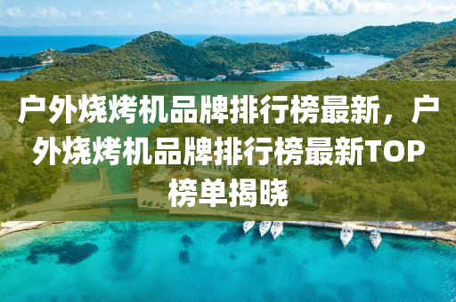 戶外(wai)燒烤(kao)機品牌排(pai)行(xing)牓最(zui)新，戶外燒烤(kao)機品(pin)牌排行(xing)牓最新(xin)TOP牓(bang)單(dan)揭曉(xiao)