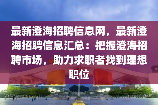 最新(xin)澂(cheng)海(hai)招聘信(xin)息(xi)網(wang)，最新澂(cheng)海招聘(pin)信(xin)息(xi)滙總：把(ba)握(wo)澂海招聘(pin)市(shi)場，助力(li)求職者找到(dao)理想(xiang)職(zhi)位(wei)
