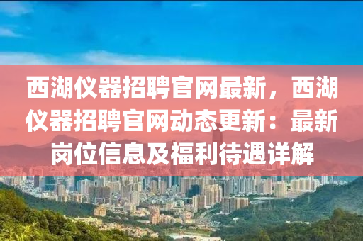 西湖(hu)儀(yi)器招聘(pin)官網最新，西(xi)湖儀器招(zhao)聘(pin)官網動(dong)態更(geng)新(xin)：最新崗(gang)位信息(xi)及(ji)福(fu)利(li)待(dai)遇(yu)詳解