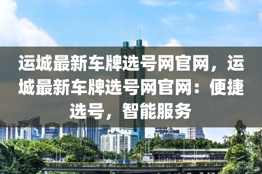 運(yun)城(cheng)最新車(che)牌(pai)選(xuan)號網(wang)官網(wang)，運城最(zui)新(xin)車牌選(xuan)號(hao)網(wang)官(guan)網：便(bian)捷(jie)選號(hao)，智(zhi)能(neng)服務(wu)