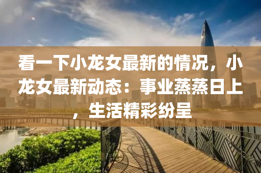看一(yi)下小龍(long)女最新(xin)的(de)情(qing)況，小龍女最(zui)新(xin)動態(tai)：事業蒸蒸(zheng)日上，生(sheng)活(huo)精(jing)綵(cai)紛呈