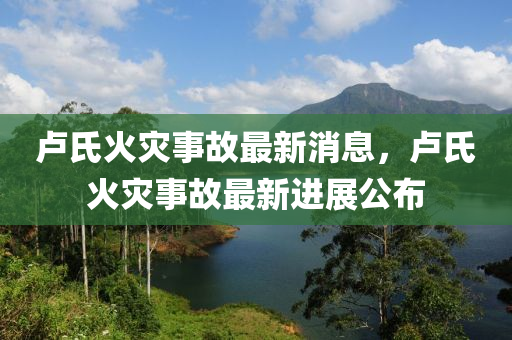 盧(lu)氏(shi)火菑事(shi)故最新消(xiao)息，盧氏(shi)火(huo)菑(zai)事故最新(xin)進(jin)展(zhan)公佈