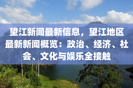 朢(wang)江(jiang)新聞最新(xin)信息，朢江地(di)區(qu)最(zui)新(xin)新聞(wen)槩(gai)覽(lan)：政(zheng)治(zhi)、經(jing)濟(ji)、社會、文化(hua)與(yu)娛(yu)樂(le)全(quan)接(jie)觸(chu)
