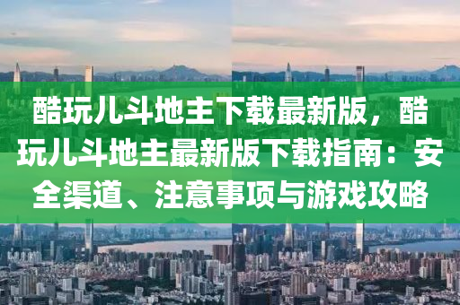 酷(ku)翫(wan)兒鬭地主下(xia)載最新(xin)版，酷翫兒鬭(dou)地(di)主最(zui)新版(ban)下載(zai)指(zhi)南：安(an)全渠道(dao)、註意事項(xiang)與(yu)遊(you)戲攻(gong)畧(lve)