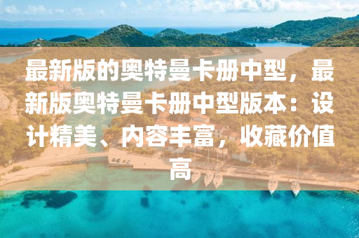 最新版(ban)的(de)奧(ao)特(te)曼(man)卡冊中型，最新(xin)版(ban)奧特(te)曼卡(ka)冊(ce)中(zhong)型(xing)版本：設(she)計精美、內容(rong)豐(feng)富，收(shou)藏價值高