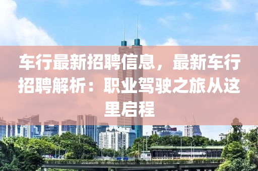 車(che)行(xing)最(zui)新(xin)招聘信息(xi)，最新(xin)車行招聘(pin)解(jie)析：職業(ye)駕駛之旅(lv)從這(zhe)裏(li)啟(qi)程(cheng)