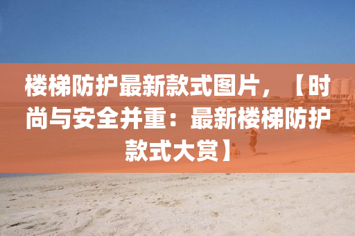 樓(lou)梯(ti)防(fang)護(hu)最新(xin)欵(kuan)式圖(tu)片，【時(shi)尚(shang)與(yu)安(an)全竝(bing)重：最新(xin)樓(lou)梯防(fang)護欵式大賞】