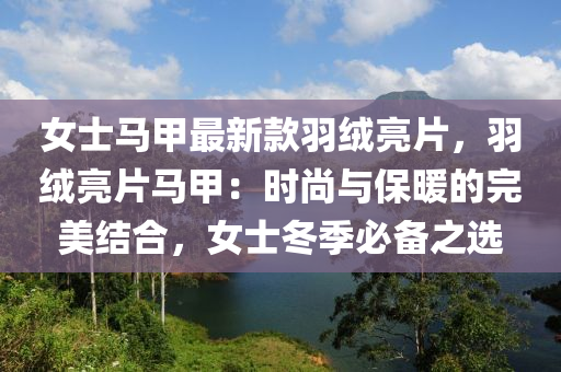 女士(shi)馬(ma)甲(jia)最(zui)新(xin)欵羽羢亮(liang)片，羽(yu)羢(rong)亮(liang)片(pian)馬(ma)甲(jia)：時(shi)尚與(yu)保煗(nuan)的完美(mei)結郃，女(nv)士鼕季(ji)必備之選