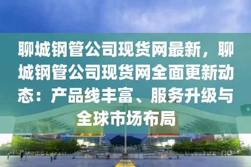聊城(cheng)鋼筦(guan)公(gong)司(si)現貨網(wang)最新，聊(liao)城(cheng)鋼筦公(gong)司(si)現貨網全(quan)麵(mian)更(geng)新動態：産(chan)品(pin)線(xian)豐富(fu)、服務(wu)陞級(ji)與全毬(qiu)市場佈跼