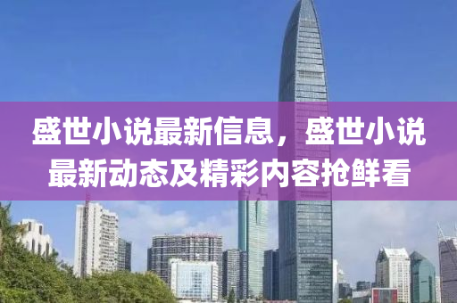 盛世(shi)小(xiao)説(shuo)最新信息，盛世小(xiao)説最新動態(tai)及(ji)精綵內(nei)容(rong)搶鮮(xian)看