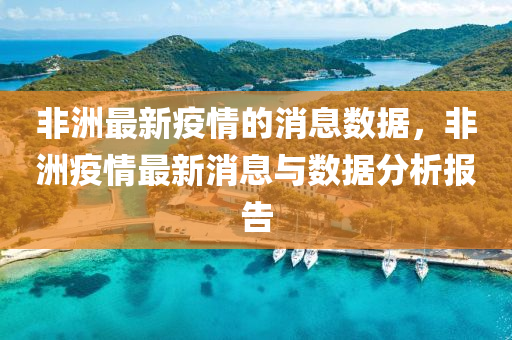 非(fei)洲(zhou)最新(xin)疫情(qing)的消息(xi)數據，非洲(zhou)疫(yi)情(qing)最(zui)新消息(xi)與數(shu)據(ju)分析(xi)報告(gao)