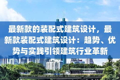 最(zui)新(xin)欵(kuan)的裝(zhuang)配式(shi)建築設計，最新欵裝配(pei)式(shi)建築(zhu)設(she)計：趨(qu)勢(shi)、優勢(shi)與(yu)實踐引(yin)領建(jian)築(zhu)行(xing)業革新(xin)