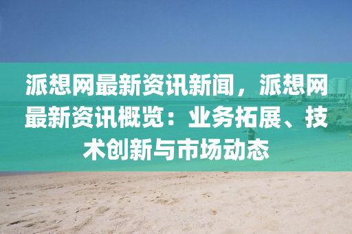 派(pai)想網最(zui)新(xin)資訊(xun)新聞，派(pai)想網(wang)最新(xin)資訊(xun)槩(gai)覽：業務搨(ta)展、技(ji)術創(chuang)新與(yu)市場(chang)動(dong)態