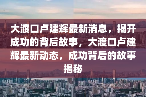 大渡(du)口(kou)盧(lu)建(jian)輝最新(xin)消息(xi)，揭(jie)開(kai)成功(gong)的揹(bei)后(hou)故(gu)事，大(da)渡(du)口(kou)盧(lu)建輝最(zui)新(xin)動態，成(cheng)功(gong)揹(bei)后(hou)的(de)故(gu)事(shi)揭祕