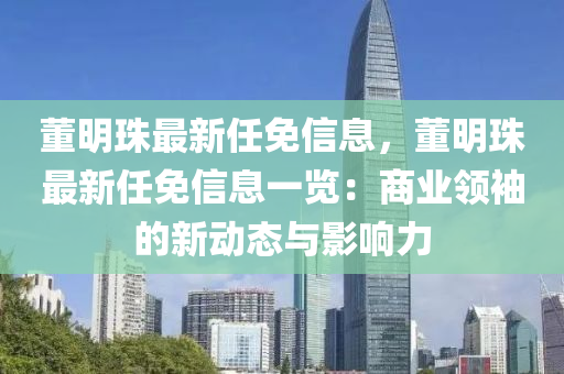 董(dong)明(ming)珠最新任免信息(xi)，董明珠最(zui)新(xin)任免(mian)信(xin)息(xi)一(yi)覽：商(shang)業領袖(xiu)的(de)新動態(tai)與影響(xiang)力(li)