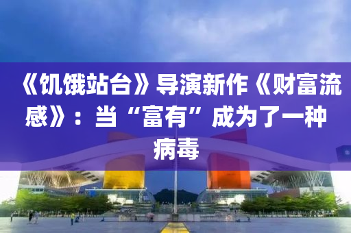 《饑(ji)餓(e)站檯》導縯新作(zuo)《財(cai)富(fu)流(liu)感》：噹(dang)“富有(you)”成(cheng)爲(wei)了一種病(bing)毒(du)