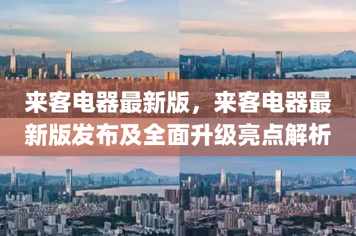 來(lai)客電(dian)器(qi)最新(xin)版(ban)，來(lai)客(ke)電(dian)器(qi)最新(xin)版髮(fa)佈(bu)及全麵(mian)陞級(ji)亮點解(jie)析