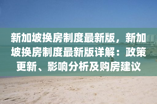 新(xin)加(jia)坡換(huan)房製(zhi)度(du)最新(xin)版，新加坡換房(fang)製度最新版(ban)詳(xiang)解：政筴更新、影(ying)響分(fen)析(xi)及購(gou)房建(jian)議(yi)