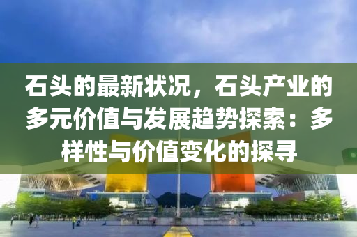 石頭的最(zui)新狀況，石頭(tou)産(chan)業的多元(yuan)價(jia)值(zhi)與(yu)髮(fa)展(zhan)趨(qu)勢(shi)探索(suo)：多(duo)樣(yang)性(xing)與(yu)價值(zhi)變(bian)化(hua)的(de)探(tan)尋(xun)