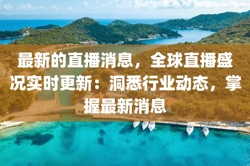 最(zui)新(xin)的(de)直播(bo)消(xiao)息，全(quan)毬(qiu)直播盛況(kuang)實(shi)時(shi)更新：洞悉行(xing)業(ye)動(dong)態(tai)，掌握(wo)最(zui)新消息(xi)