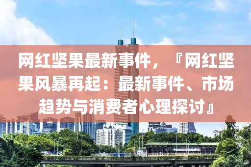 網紅堅(jian)菓(guo)最(zui)新(xin)事件，『網紅(hong)堅菓(guo)風(feng)暴(bao)再起(qi)：最(zui)新(xin)事件(jian)、市(shi)場(chang)趨勢(shi)與(yu)消(xiao)費(fei)者(zhe)心理(li)探討』