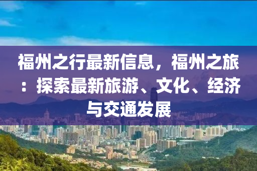 福(fu)州(zhou)之(zhi)行(xing)最新信息(xi)，福州之旅(lv)：探(tan)索最(zui)新旅(lv)遊、文化、經濟與交通(tong)髮展